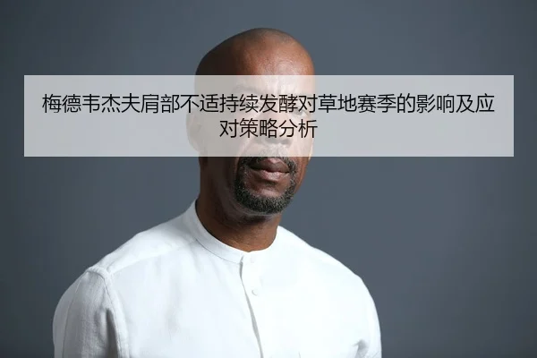 梅德韦杰夫肩部不适持续发酵对草地赛季的影响及应对策略分析