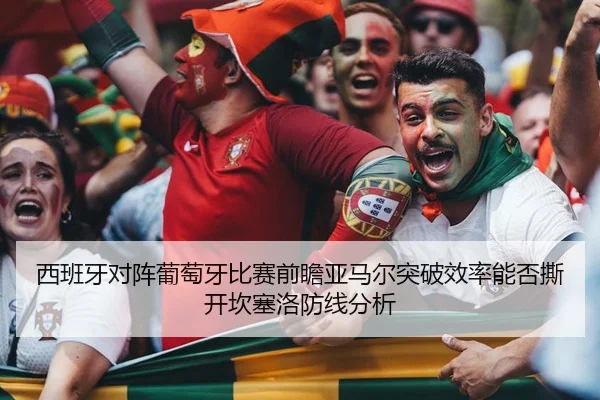 西班牙对阵葡萄牙比赛前瞻亚马尔突破效率能否撕开坎塞洛防线分析