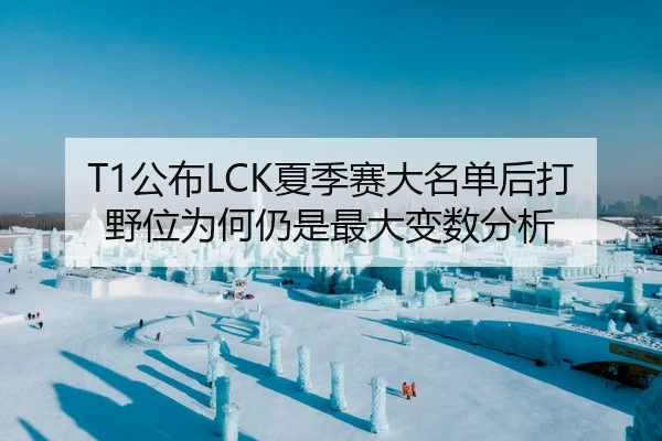 T1公布LCK夏季赛大名单后打野位为何仍是最大变数分析